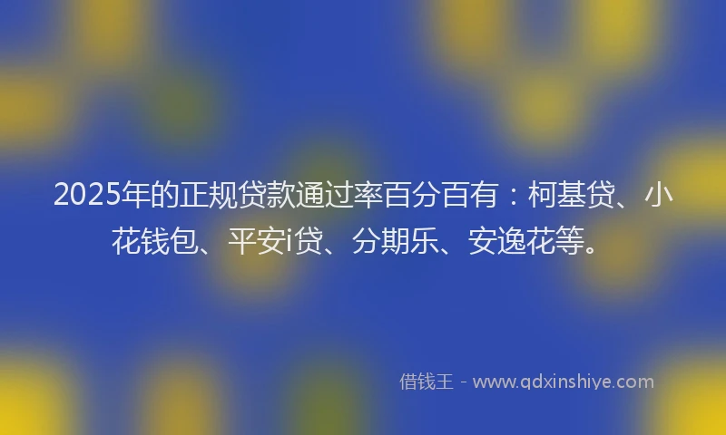 2025年的正规贷款通过率百分百有：柯基贷、小花钱包、平安i贷、分期乐、安逸花等。