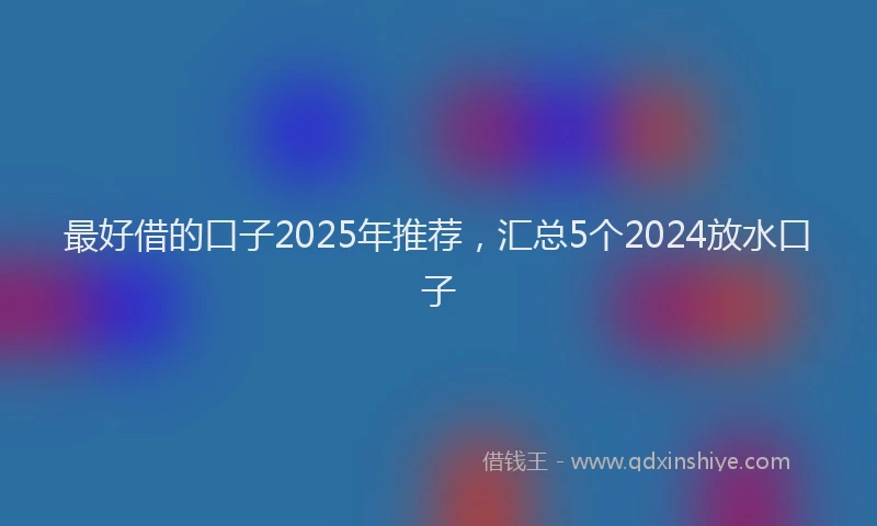 最好借的口子2025年推荐，汇总5个2024放水口子