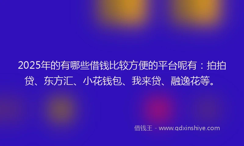 2025年的有哪些借钱比较方便的平台呢有：拍拍贷、东方汇、小花钱包、我来贷、融逸花等。