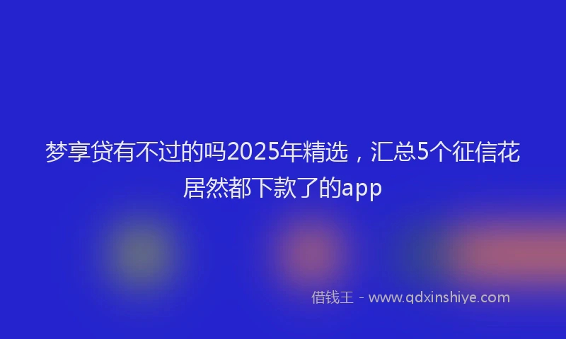 梦享贷有不过的吗2025年精选，汇总5个征信花居然都下款了的app