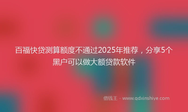 百福快贷测算额度不通过2025年推荐，分享5个黑户可以做大额贷款软件