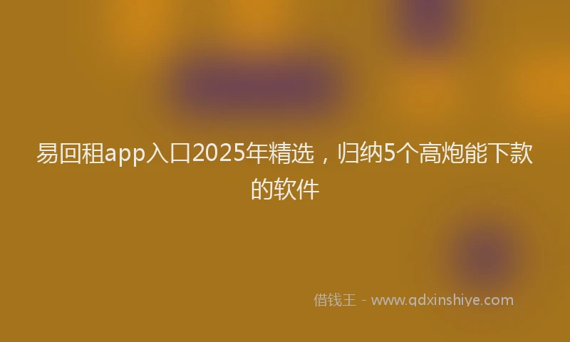 易回租app入口2025年精选，归纳5个高炮能下款的软件