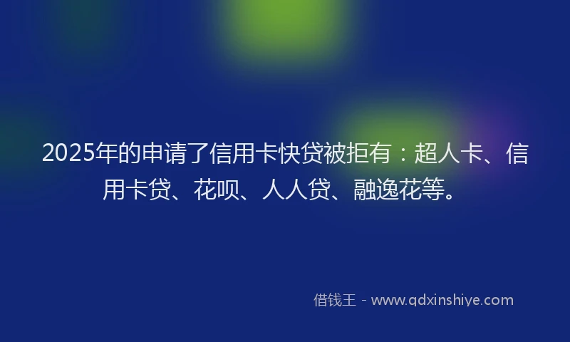 2025年的申请了信用卡快贷被拒有:超人卡、信用卡贷、花呗、人人贷、融逸花等。