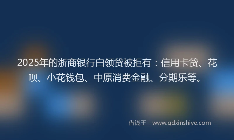 2025年的浙商银行白领贷被拒有：信用卡贷、花呗、小花钱包、中原消费金融、分期乐等。