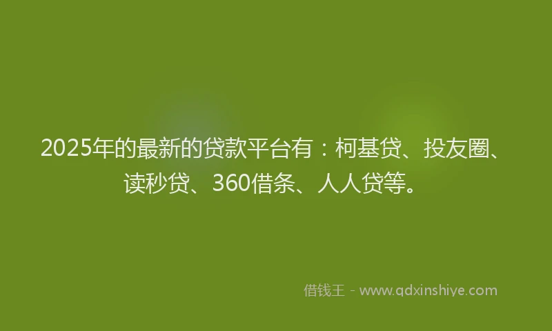 2025年的最新的贷款平台有：柯基贷、投友圈、读秒贷、360借条、人人贷等。