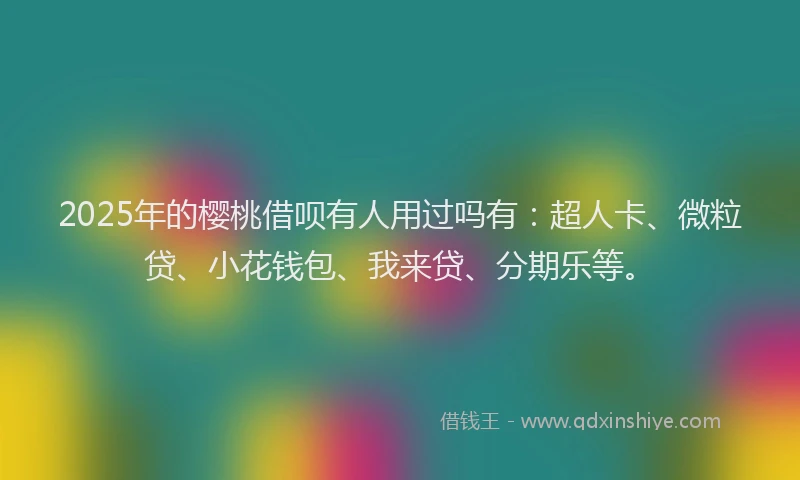 2025年的樱桃借呗有人用过吗有：超人卡、微粒贷、小花钱包、我来贷、分期乐等。