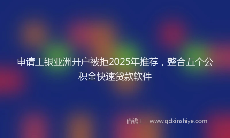 申请工银亚洲开户被拒2025年推荐，整合五个公积金快速贷款软件