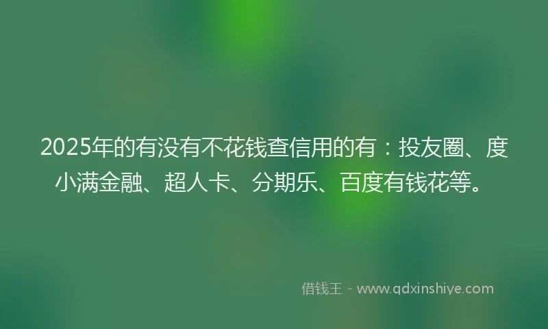2025年的有没有不花钱查信用的有：投友圈、度小满金融、超人卡、分期乐、百度有钱花等。