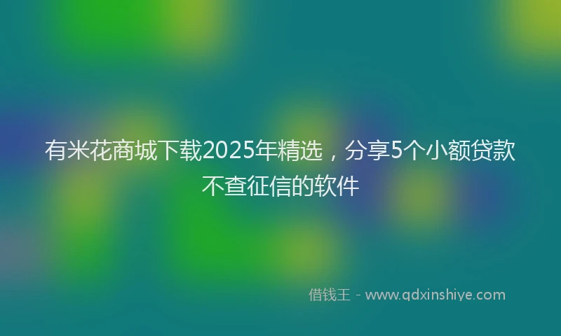 有米花商城下载2025年精选，分享5个小额贷款不查征信的软件