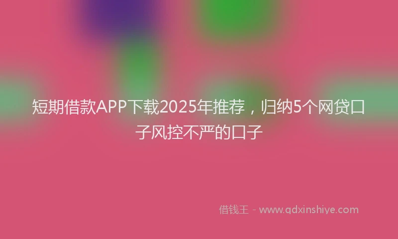 短期借款APP下载2025年推荐，归纳5个网贷口子风控不严的口子