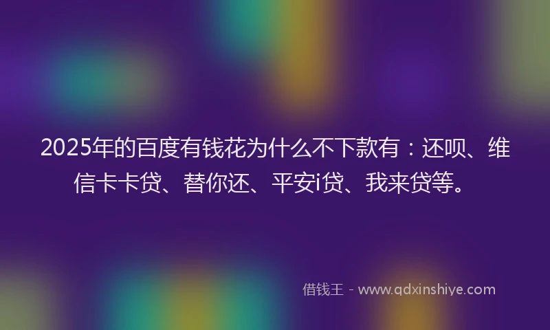 2025年的百度有钱花为什么不下款有：还呗、维信卡卡贷、替你还、平安i贷、我来贷等。