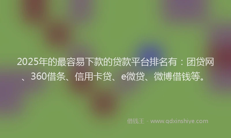 2025年的最容易下款的贷款平台排名有：团贷网、360借条、信用卡贷、e微贷、微博借钱等。