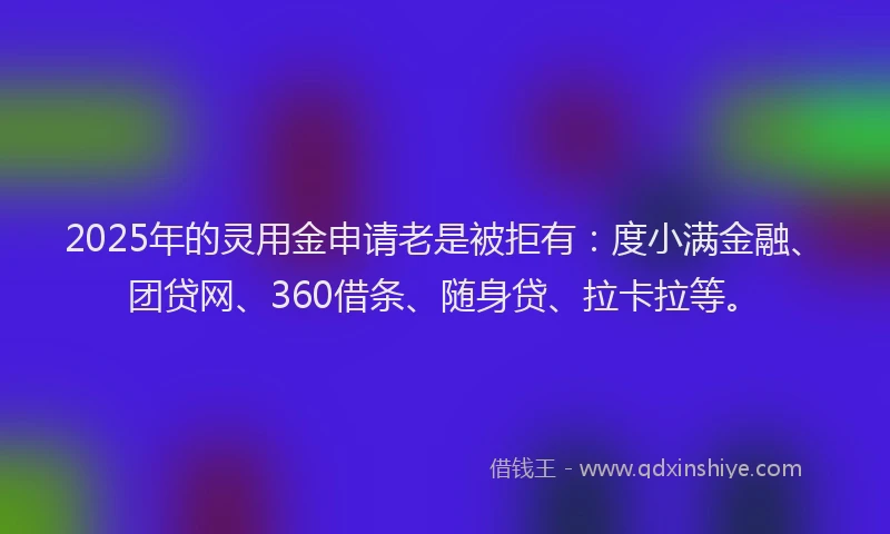 2025年的灵用金申请老是被拒有：度小满金融、团贷网、360借条、随身贷、拉卡拉等。