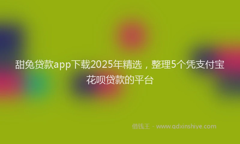 甜兔贷款app下载2025年精选，整理5个凭支付宝花呗贷款的平台