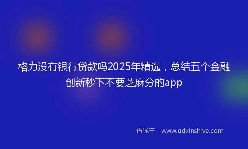 格力没有银行贷款吗2025年精选，总结五个金融创新秒下不要芝麻分的app
