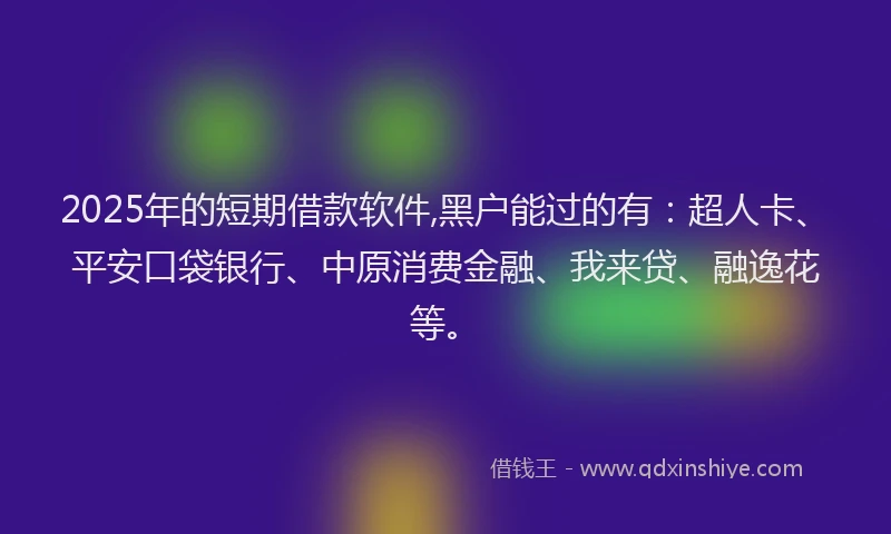 2025年的短期借款软件,黑户能过的有：超人卡、平安口袋银行、中原消费金融、我来贷、融逸花等。