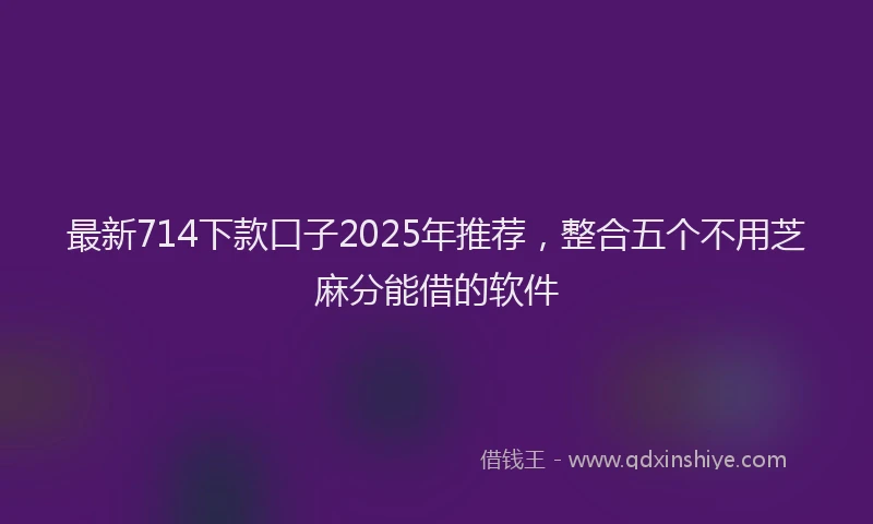 最新714下款口子2025年推荐，整合五个不用芝麻分能借的软件