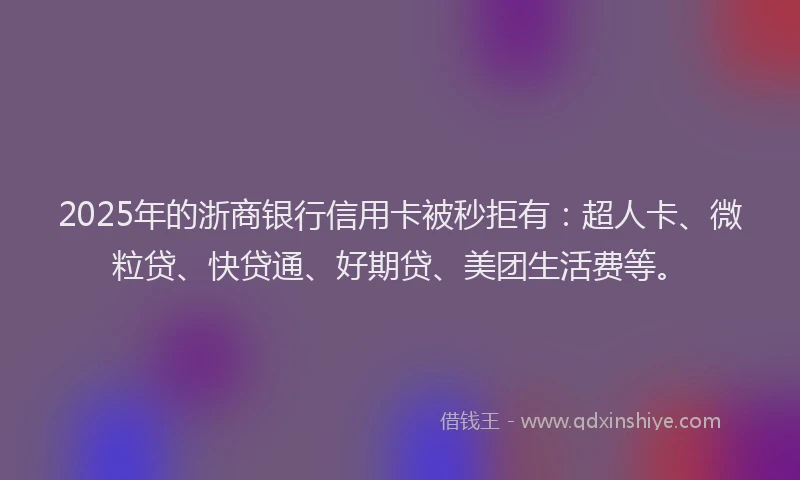 2025年的浙商银行信用卡被秒拒有：超人卡、微粒贷、快贷通、好期贷、美团生活费等。