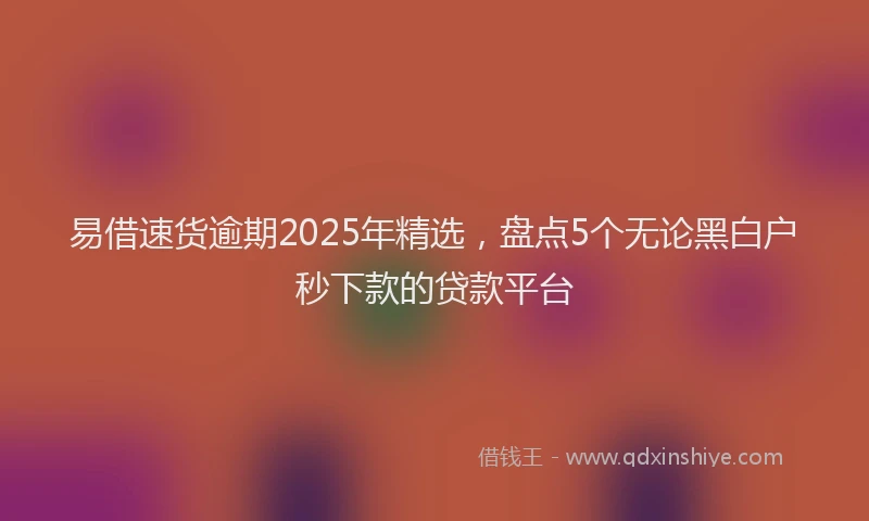 易借速货逾期2025年精选，盘点5个无论黑白户秒下款的贷款平台