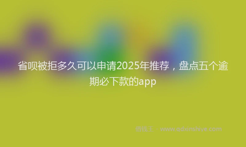 省呗被拒多久可以申请2025年推荐，盘点五个逾期必下款的app