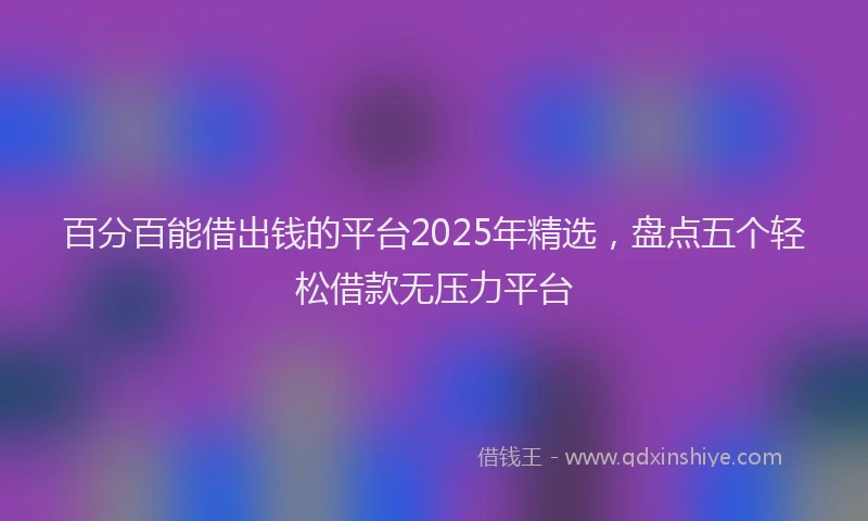 百分百能借出钱的平台2025年精选，盘点五个轻松借款无压力平台