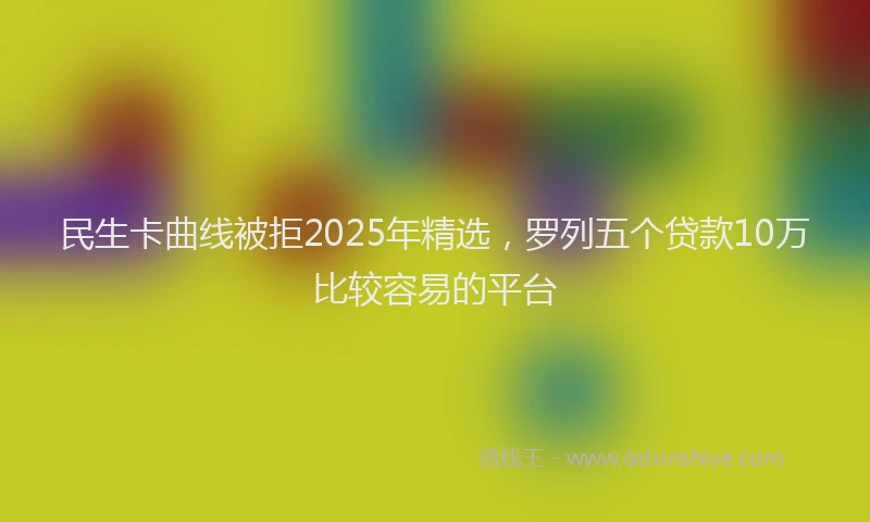 民生卡曲线被拒2025年精选，罗列五个贷款10万比较容易的平台