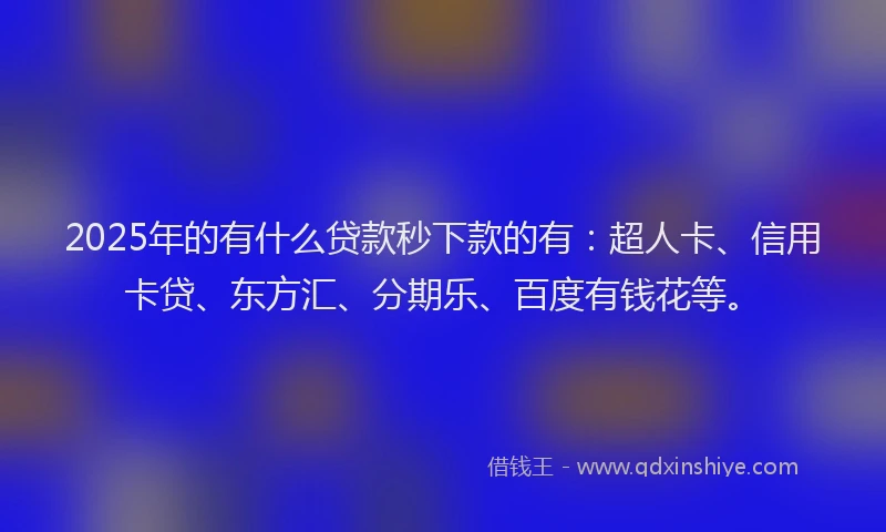 2025年的有什么贷款秒下款的有：超人卡、信用卡贷、东方汇、分期乐、百度有钱花等。
