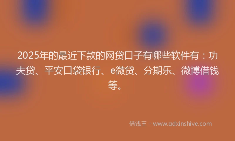 2025年的最近下款的网贷口子有哪些软件有：功夫贷、平安口袋银行、e微贷、分期乐、微博借钱等。