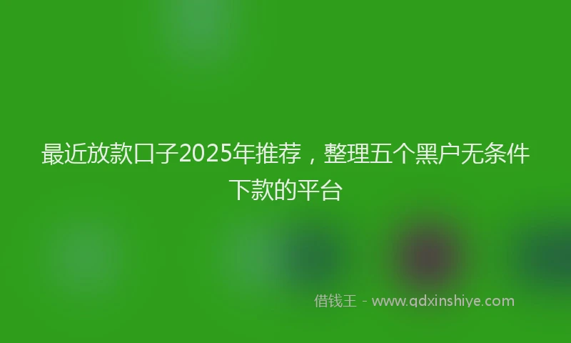 最近放款口子2025年推荐，整理五个黑户无条件下款的平台