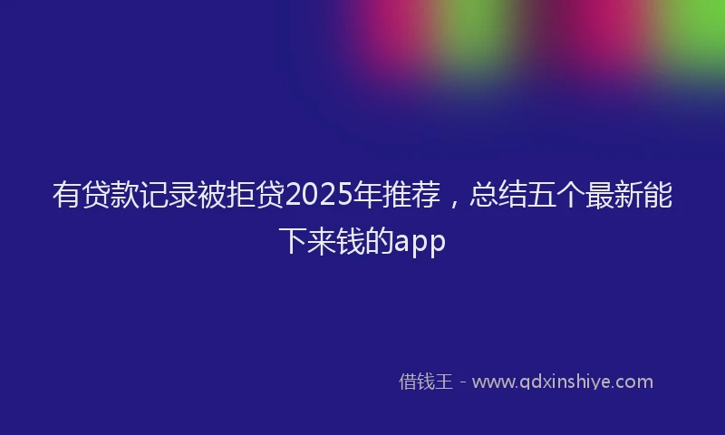 有贷款记录被拒贷2025年推荐，总结五个最新能下来钱的app
