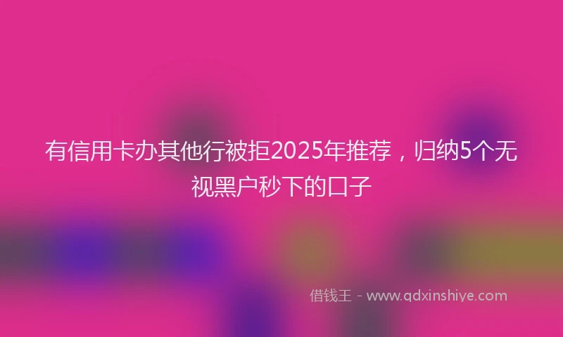 有信用卡办其他行被拒2025年推荐，归纳5个无视黑户秒下的口子