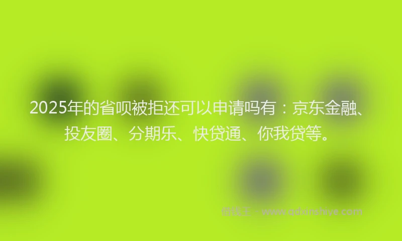 2025年的省呗被拒还可以申请吗有：京东金融、投友圈、分期乐、快贷通、你我贷等。