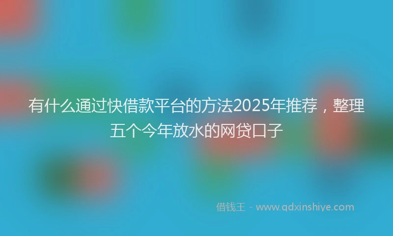 有什么通过快借款平台的方法2025年推荐，整理五个今年放水的网贷口子