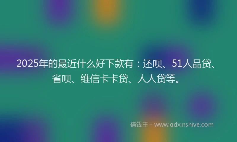 2025年的最近什么好下款有：还呗、51人品贷、省呗、维信卡卡贷、人人贷等。
