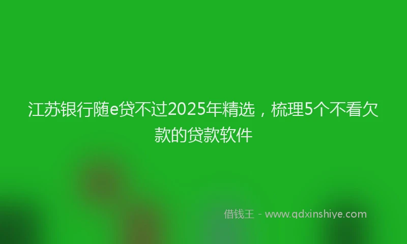 江苏银行随e贷不过2025年精选，梳理5个不看欠款的贷款软件