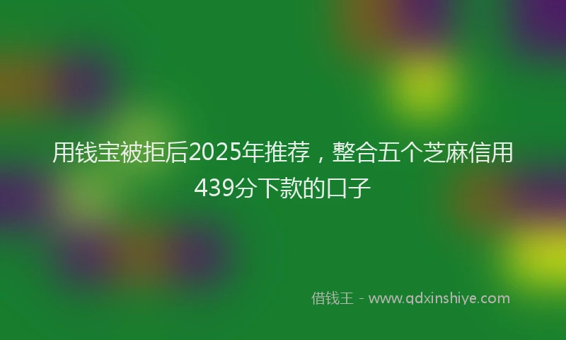 用钱宝被拒后2025年推荐，整合五个芝麻信用439分下款的口子