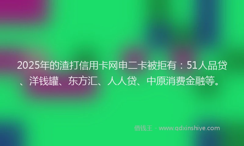 2025年的渣打信用卡网申二卡被拒有：51人品贷、洋钱罐、东方汇、人人贷、中原消费金融等。