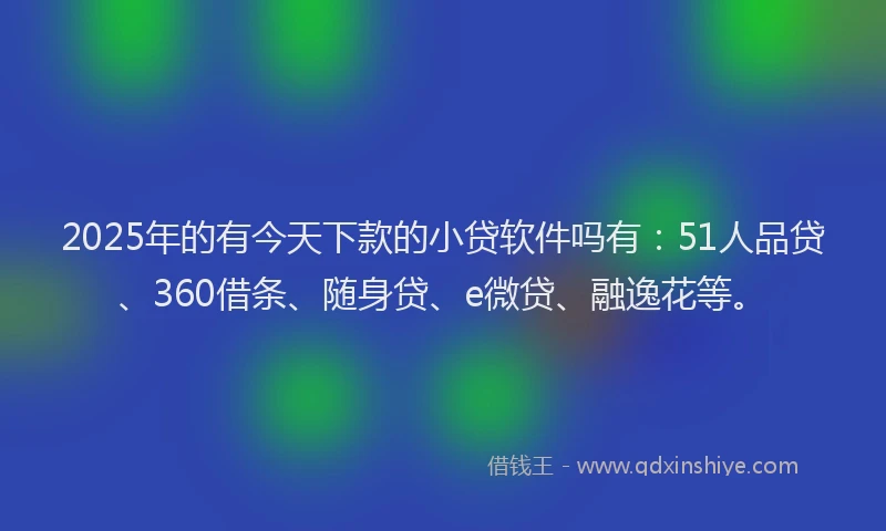 2025年的有今天下款的小贷软件吗有：51人品贷、360借条、随身贷、e微贷、融逸花等。