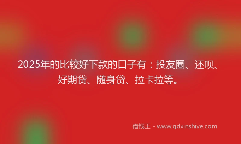 2025年的比较好下款的口子有：投友圈、还呗、好期贷、随身贷、拉卡拉等。
