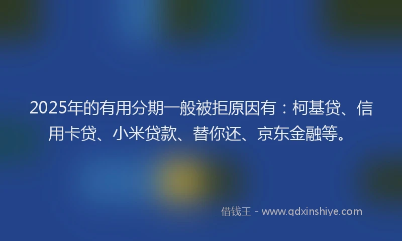 2025年的有用分期一般被拒原因有：柯基贷、信用卡贷、小米贷款、替你还、京东金融等。
