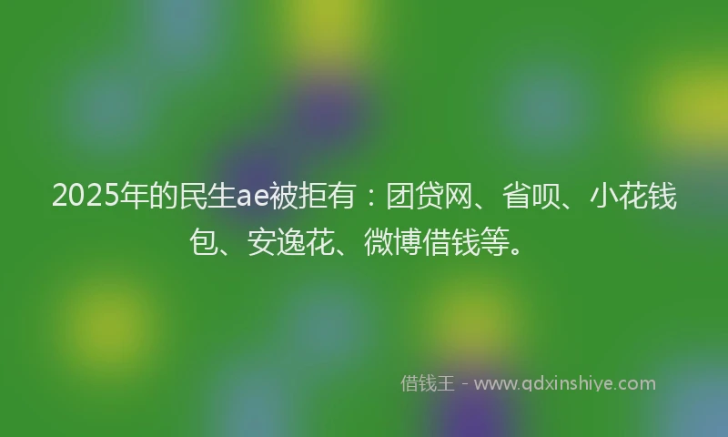 2025年的民生ae被拒有：团贷网、省呗、小花钱包、安逸花、微博借钱等。