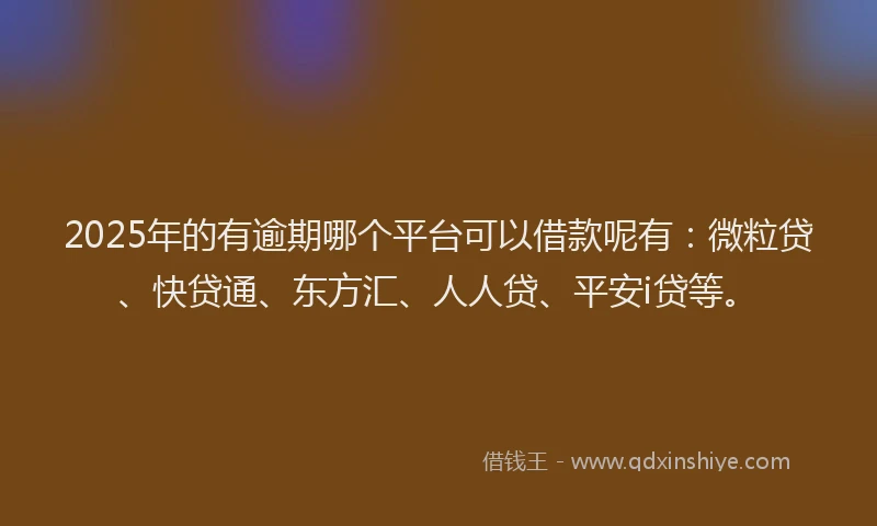 2025年的有逾期哪个平台可以借款呢有：微粒贷、快贷通、东方汇、人人贷、平安i贷等。
