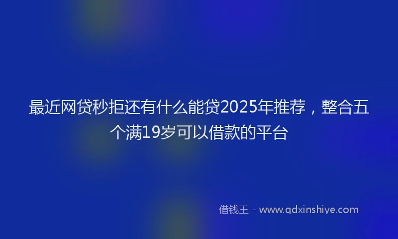 最近网贷秒拒还有什么能贷2025年推荐，整合五个满19岁可以借款的平台