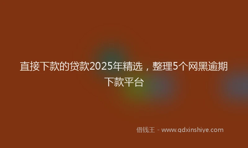 直接下款的贷款2025年精选，整理5个网黑逾期下款平台