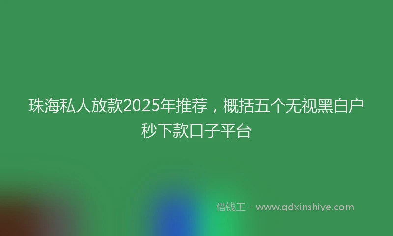 珠海私人放款2025年推荐，概括五个无视黑白户秒下款口子平台