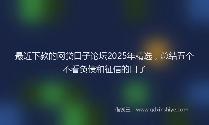 最近下款的网贷口子论坛2025年精选，总结五个不看负债和征信的口子