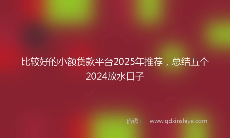 比较好的小额贷款平台2025年推荐，总结五个2024放水口子