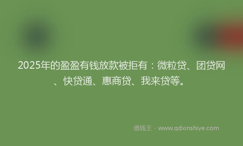 2025年的盈盈有钱放款被拒有：微粒贷、团贷网、快贷通、惠商贷、我来贷等。