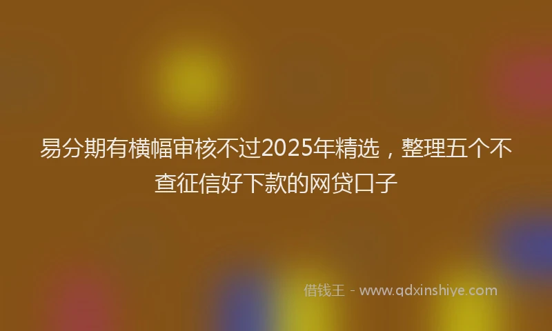 易分期有横幅审核不过2025年精选，整理五个不查征信好下款的网贷口子