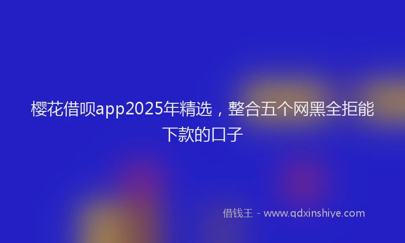 樱花借呗app2025年精选，整合五个网黑全拒能下款的口子